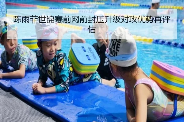 陈雨菲世锦赛前网前封压升级对攻优势再评估